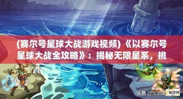 (赛尔号星球大战游戏视频) 《以赛尔号星球大战全攻略》：揭秘无限星系，挑战最强星际战，胜者为王！掌握关键战术，一统星球！